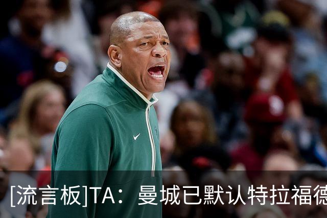 [流言板]TA：曼城已默认特拉福德会走；夏训期间马雷斯卡着重练战术